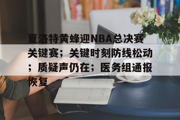 AYX中国-夏洛特黄蜂迎NBA总决赛关键赛；关键时刻防线松动；质疑声仍在；医务组通报恢复(乔丹总决赛场均41分)